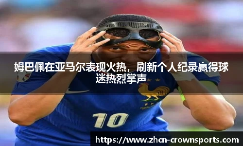 姆巴佩在亚马尔表现火热，刷新个人纪录赢得球迷热烈掌声