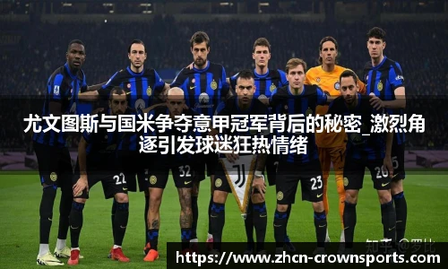 尤文图斯与国米争夺意甲冠军背后的秘密_激烈角逐引发球迷狂热情绪