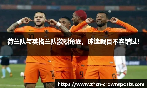 荷兰队与英格兰队激烈角逐，球迷瞩目不容错过！