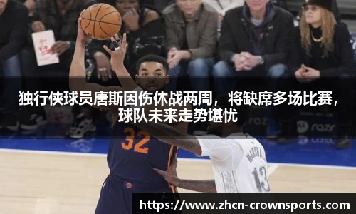 独行侠球员唐斯因伤休战两周，将缺席多场比赛，球队未来走势堪忧