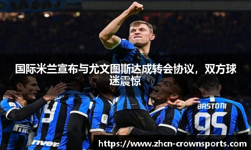 国际米兰宣布与尤文图斯达成转会协议，双方球迷震惊