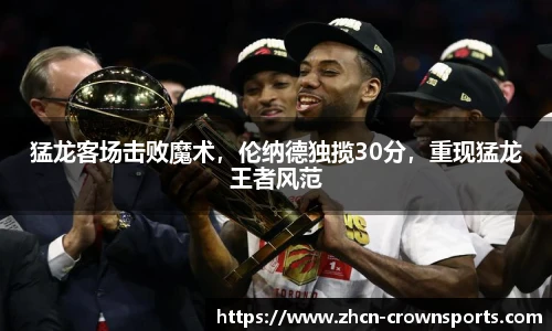 猛龙客场击败魔术，伦纳德独揽30分，重现猛龙王者风范