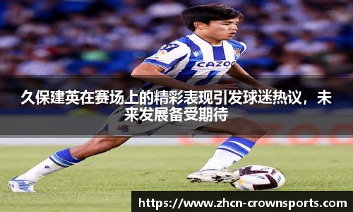 久保建英在赛场上的精彩表现引发球迷热议，未来发展备受期待