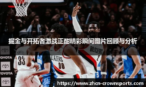 掘金与开拓者激战正酣精彩瞬间图片回顾与分析