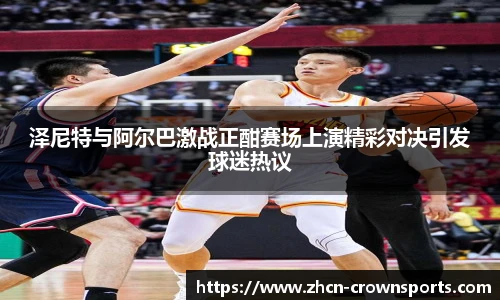 泽尼特与阿尔巴激战正酣赛场上演精彩对决引发球迷热议
