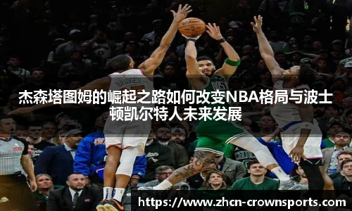 杰森塔图姆的崛起之路如何改变NBA格局与波士顿凯尔特人未来发展