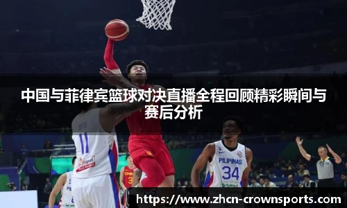 中国与菲律宾篮球对决直播全程回顾精彩瞬间与赛后分析