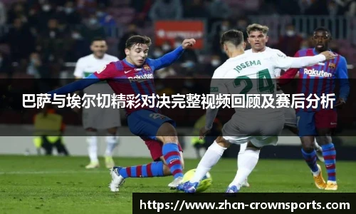 巴萨与埃尔切精彩对决完整视频回顾及赛后分析