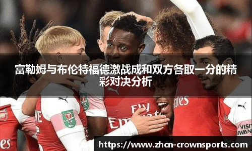 富勒姆与布伦特福德激战成和双方各取一分的精彩对决分析