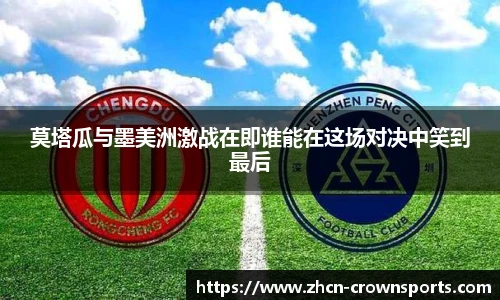 莫塔瓜与墨美洲激战在即谁能在这场对决中笑到最后