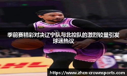 季前赛精彩对决辽宁队与北控队的激烈较量引发球迷热议
