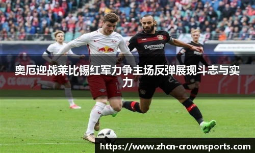 奥厄迎战莱比锡红军力争主场反弹展现斗志与实力