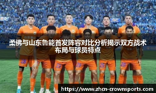 柔佛与山东鲁能首发阵容对比分析揭示双方战术布局与球员特点