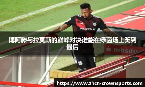 博阿滕与拉莫斯的巅峰对决谁能在绿茵场上笑到最后